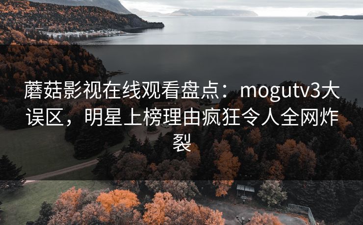 蘑菇影视在线观看盘点：mogutv3大误区，明星上榜理由疯狂令人全网炸裂