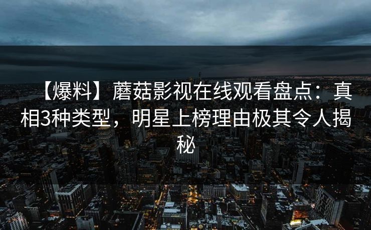 【爆料】蘑菇影视在线观看盘点：真相3种类型，明星上榜理由极其令人揭秘