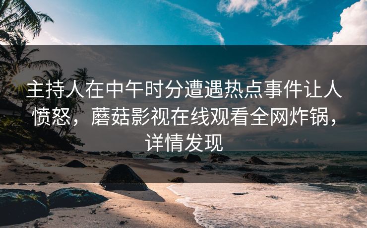 主持人在中午时分遭遇热点事件让人愤怒，蘑菇影视在线观看全网炸锅，详情发现