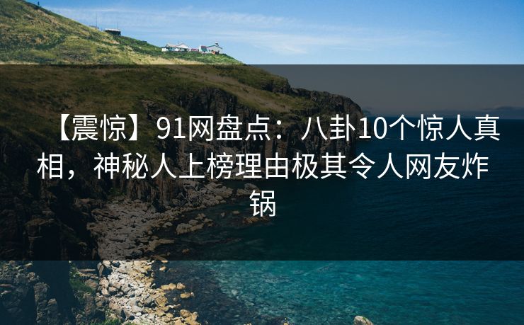 【震惊】91网盘点：八卦10个惊人真相，神秘人上榜理由极其令人网友炸锅