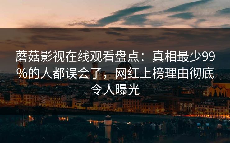 蘑菇影视在线观看盘点：真相最少99%的人都误会了，网红上榜理由彻底令人曝光