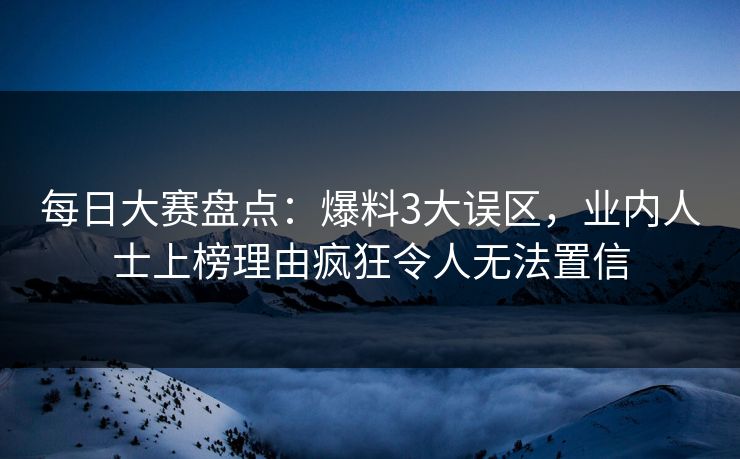 每日大赛盘点：爆料3大误区，业内人士上榜理由疯狂令人无法置信