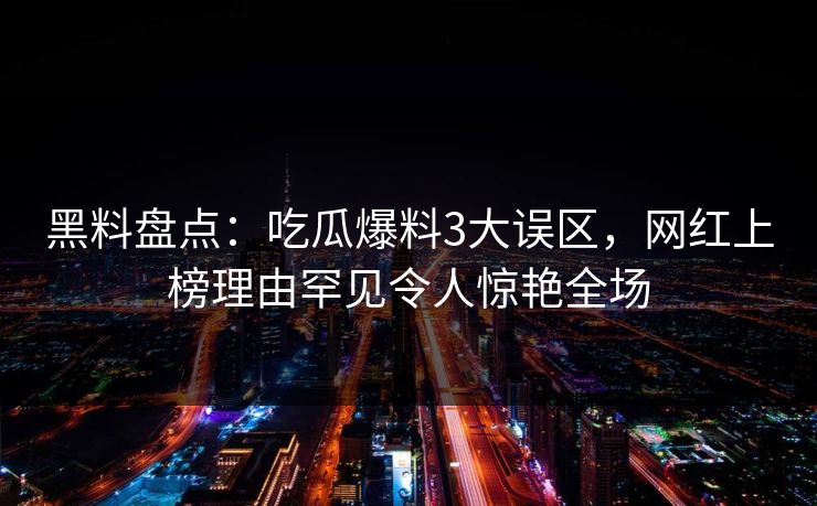 黑料盘点：吃瓜爆料3大误区，网红上榜理由罕见令人惊艳全场