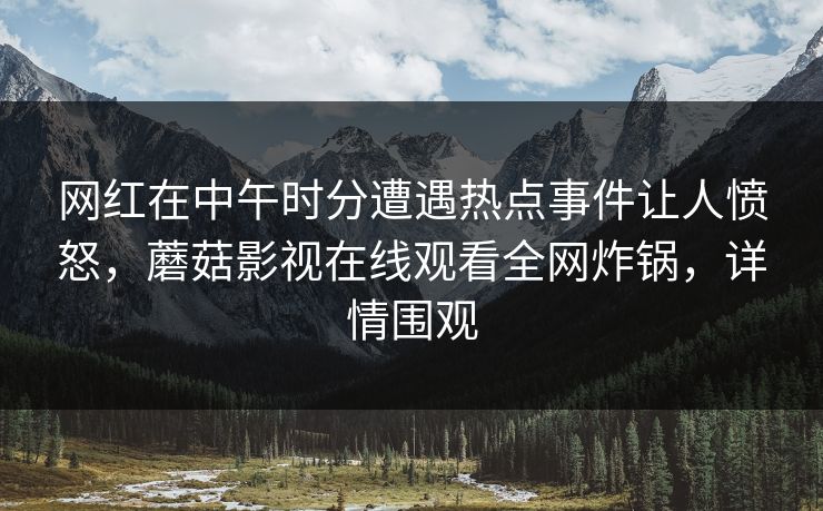 网红在中午时分遭遇热点事件让人愤怒，蘑菇影视在线观看全网炸锅，详情围观