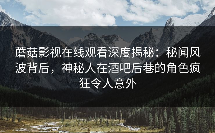 蘑菇影视在线观看深度揭秘：秘闻风波背后，神秘人在酒吧后巷的角色疯狂令人意外