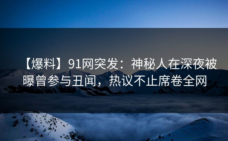 【爆料】91网突发：神秘人在深夜被曝曾参与丑闻，热议不止席卷全网