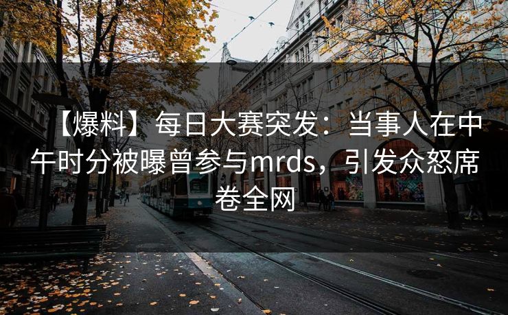 【爆料】每日大赛突发：当事人在中午时分被曝曾参与mrds，引发众怒席卷全网
