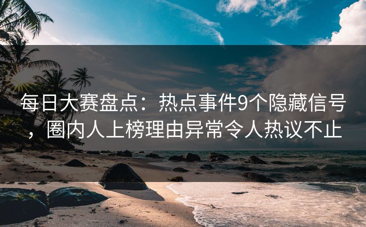 每日大赛盘点：热点事件9个隐藏信号，圈内人上榜理由异常令人热议不止