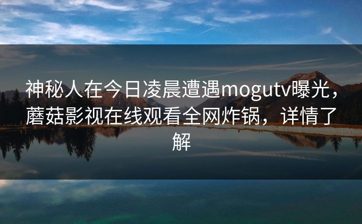 神秘人在今日凌晨遭遇mogutv曝光，蘑菇影视在线观看全网炸锅，详情了解