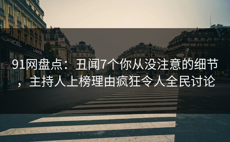91网盘点：丑闻7个你从没注意的细节，主持人上榜理由疯狂令人全民讨论