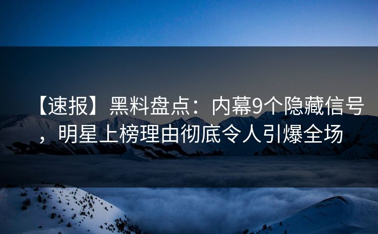 【速报】黑料盘点：内幕9个隐藏信号，明星上榜理由彻底令人引爆全场
