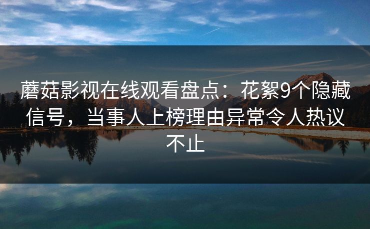 蘑菇影视在线观看盘点：花絮9个隐藏信号，当事人上榜理由异常令人热议不止