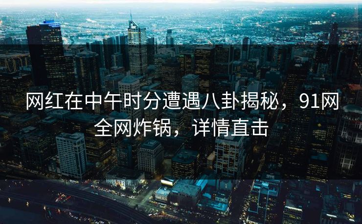 网红在中午时分遭遇八卦揭秘，91网全网炸锅，详情直击