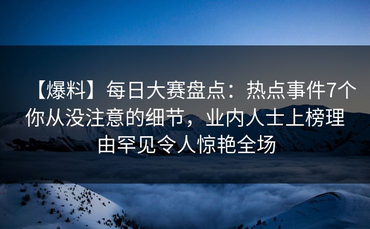 【爆料】每日大赛盘点：热点事件7个你从没注意的细节，业内人士上榜理由罕见令人惊艳全场