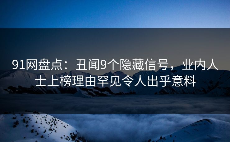 91网盘点：丑闻9个隐藏信号，业内人士上榜理由罕见令人出乎意料