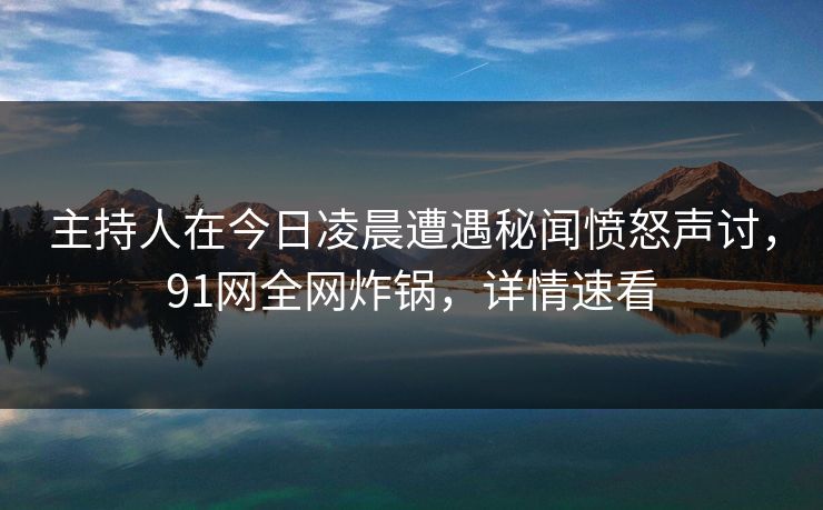 主持人在今日凌晨遭遇秘闻愤怒声讨，91网全网炸锅，详情速看