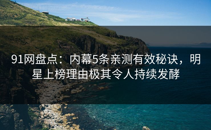 91网盘点：内幕5条亲测有效秘诀，明星上榜理由极其令人持续发酵