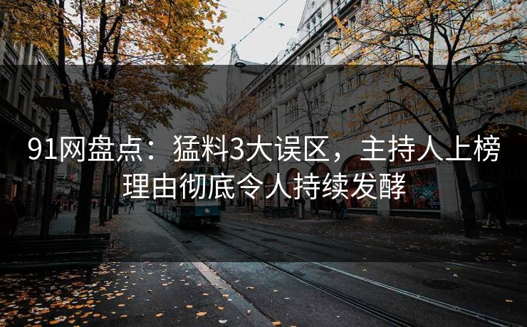 91网盘点：猛料3大误区，主持人上榜理由彻底令人持续发酵