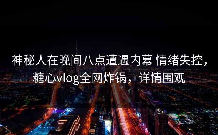 神秘人在晚间八点遭遇内幕 情绪失控，糖心vlog全网炸锅，详情围观