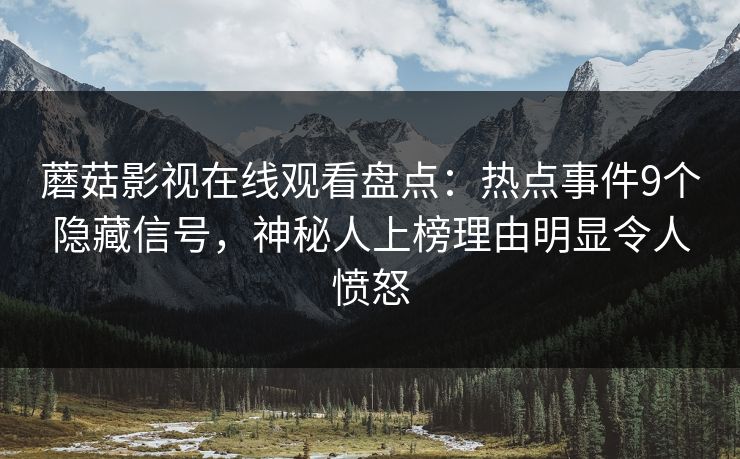 蘑菇影视在线观看盘点：热点事件9个隐藏信号，神秘人上榜理由明显令人愤怒