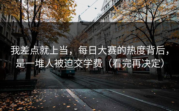 我差点就上当，每日大赛的热度背后，是一堆人被迫交学费（看完再决定）
