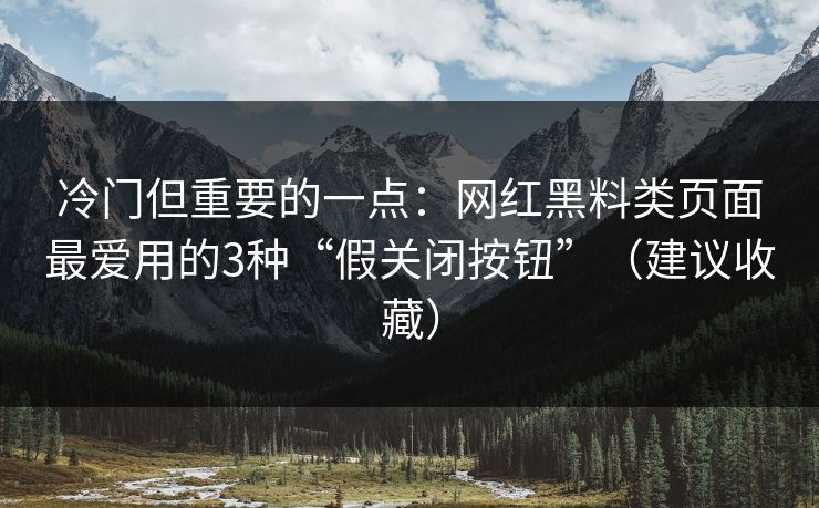 冷门但重要的一点：网红黑料类页面最爱用的3种“假关闭按钮”（建议收藏）