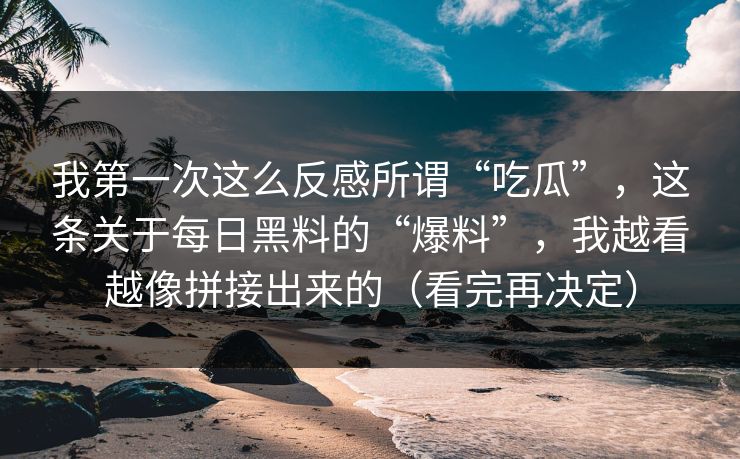 我第一次这么反感所谓“吃瓜”，这条关于每日黑料的“爆料”，我越看越像拼接出来的（看完再决定）