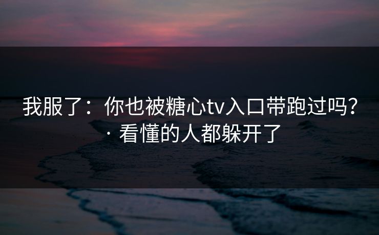我服了：你也被糖心tv入口带跑过吗？ · 看懂的人都躲开了