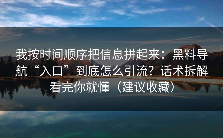 我按时间顺序把信息拼起来：黑料导航“入口”到底怎么引流？话术拆解看完你就懂（建议收藏）