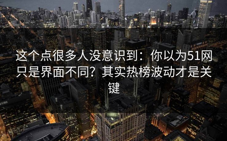 这个点很多人没意识到：你以为51网只是界面不同？其实热榜波动才是关键