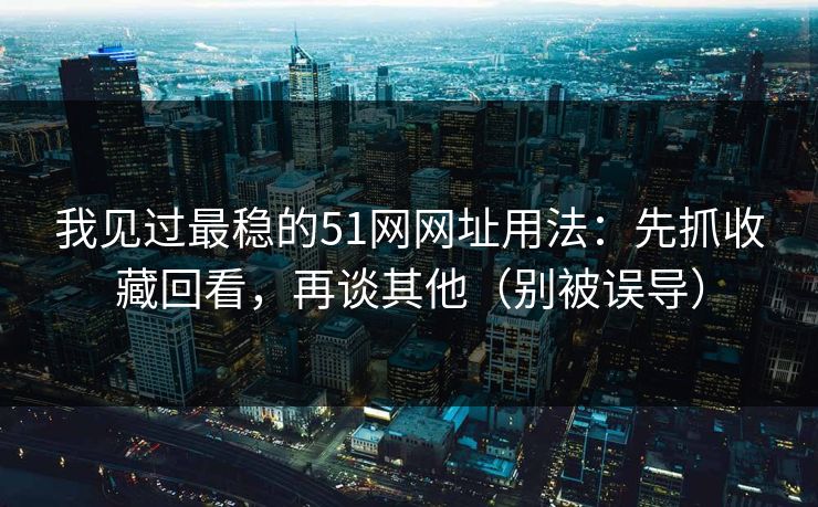 我见过最稳的51网网址用法：先抓收藏回看，再谈其他（别被误导）
