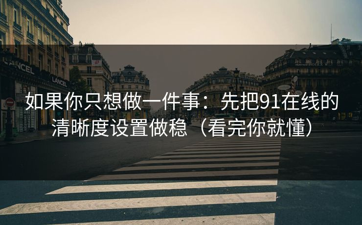 如果你只想做一件事：先把91在线的清晰度设置做稳（看完你就懂）