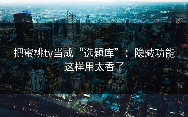 把蜜桃tv当成“选题库”：隐藏功能这样用太香了