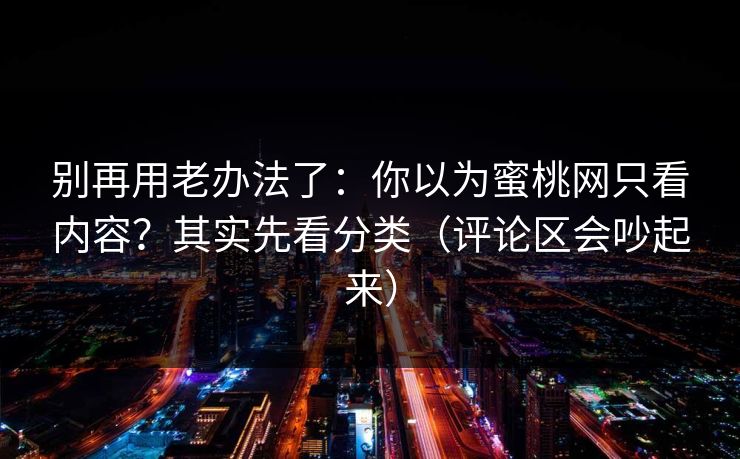 别再用老办法了：你以为蜜桃网只看内容？其实先看分类（评论区会吵起来）
