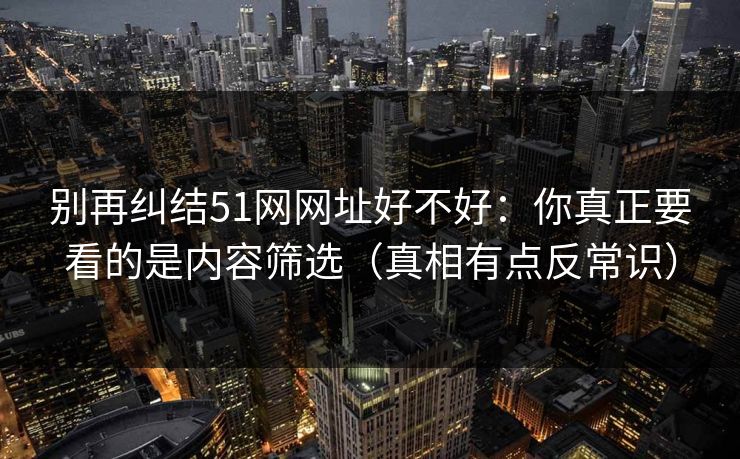 别再纠结51网网址好不好：你真正要看的是内容筛选（真相有点反常识）