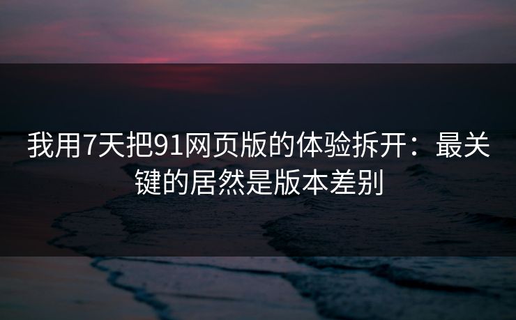 我用7天把91网页版的体验拆开：最关键的居然是版本差别
