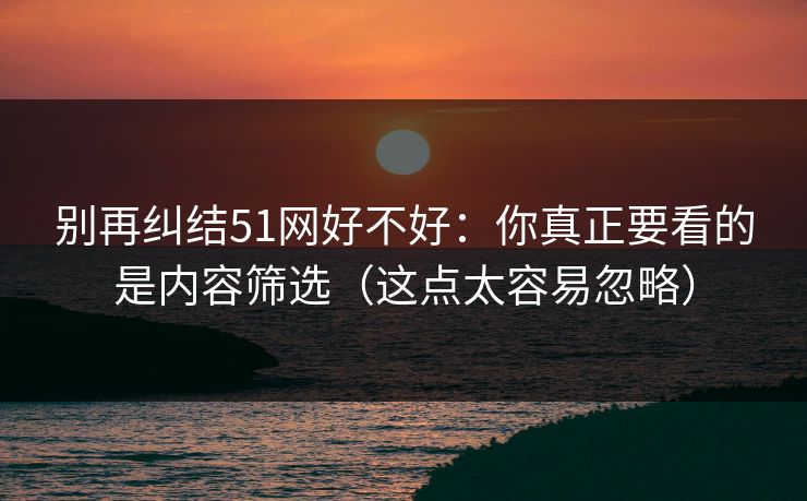 别再纠结51网好不好：你真正要看的是内容筛选（这点太容易忽略）