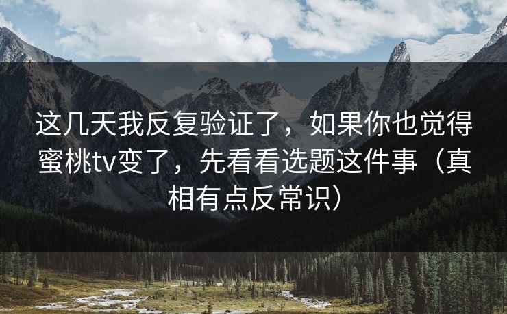 这几天我反复验证了，如果你也觉得蜜桃tv变了，先看看选题这件事（真相有点反常识）